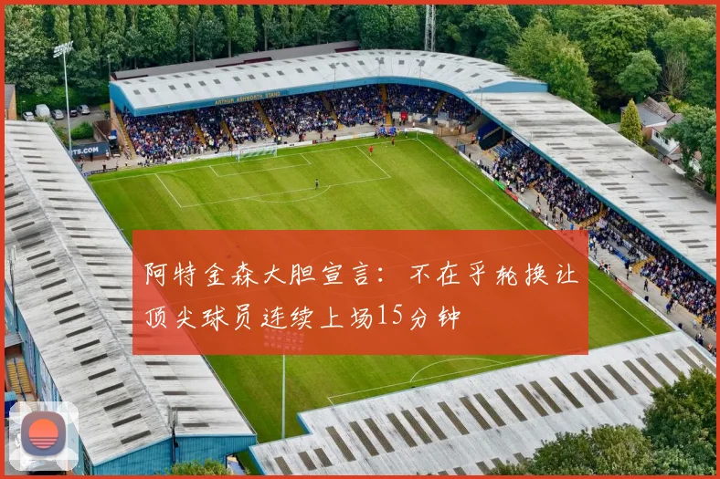 阿特金森大胆宣言：不在乎轮换让顶尖球员连续上场15分钟