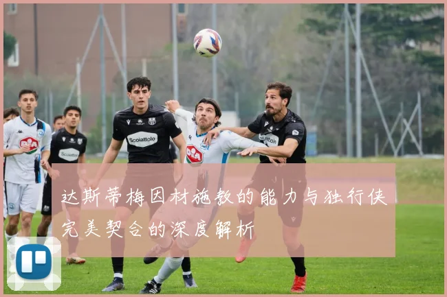 达斯蒂梅因材施教的能力与独行侠完美契合的深度解析