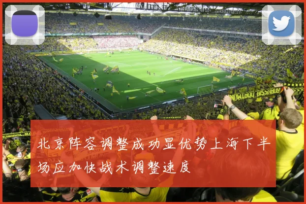 北京阵容调整成功显优势上海下半场应加快战术调整速度