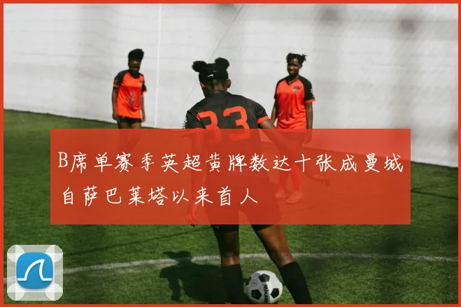 B席单赛季英超黄牌数达十张成曼城自萨巴莱塔以来首人