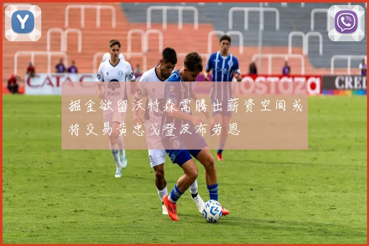 掘金欲留沃特森需腾出薪资空间或将交易黄忠戈登及布劳恩