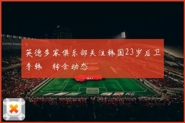 英德多家俱乐部关注韩国23岁后卫李韩汎转会动态