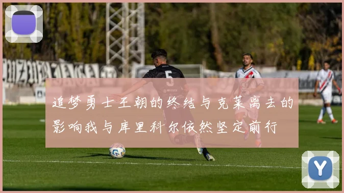 追梦勇士王朝的终结与克莱离去的影响我与库里科尔依然坚定前行