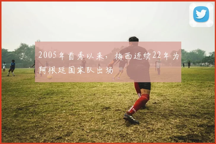 2005年首秀以来，梅西连续22年为阿根廷国家队出场