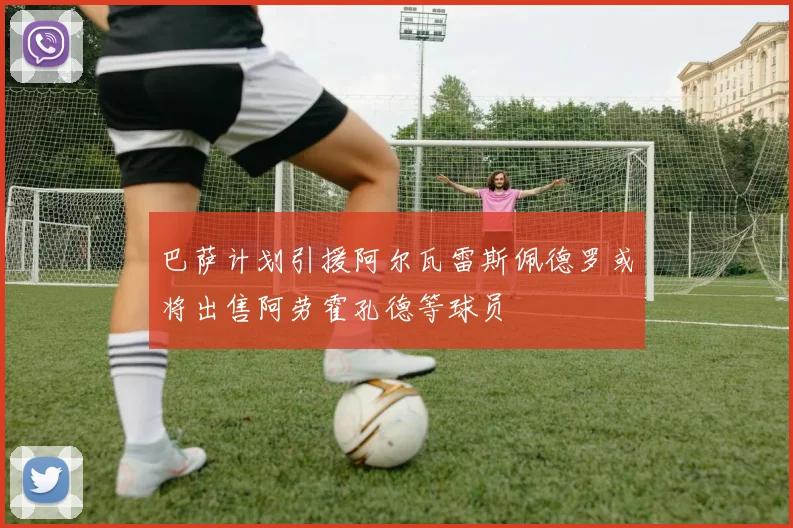 巴萨计划引援阿尔瓦雷斯佩德罗或将出售阿劳霍孔德等球员