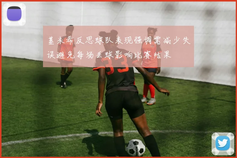 基米希反思球队表现强调需减少失误避免每场丢球影响比赛结果