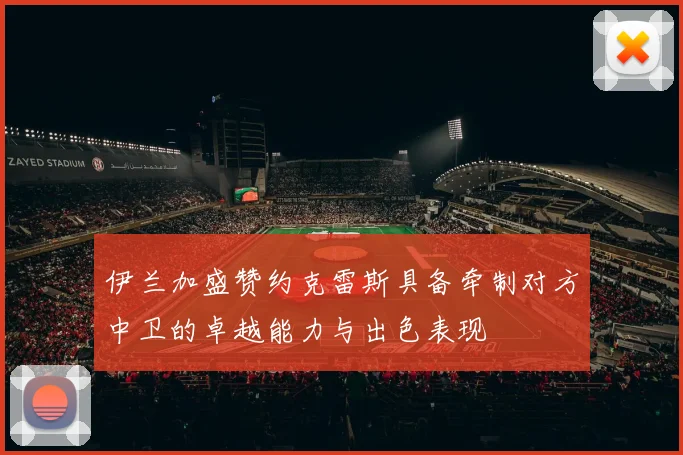 伊兰加盛赞约克雷斯具备牵制对方中卫的卓越能力与出色表现