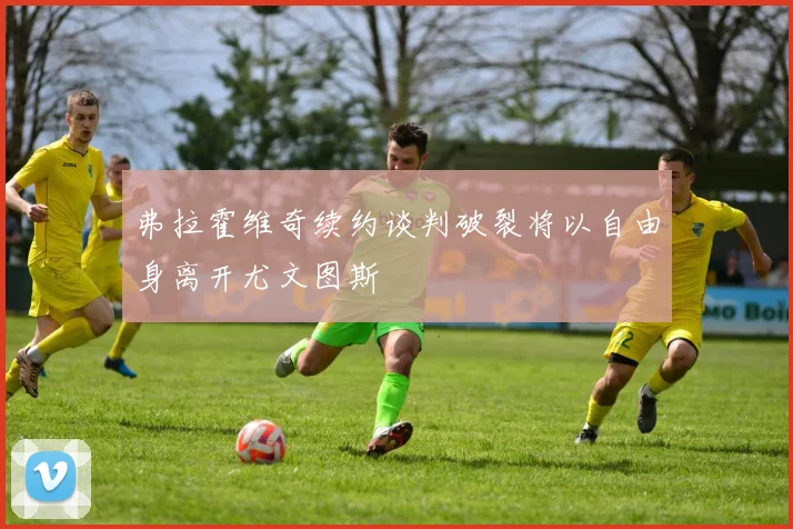 弗拉霍维奇续约谈判破裂将以自由身离开尤文图斯