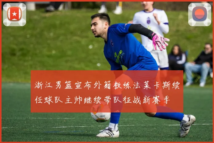 浙江男篮宣布外籍教练法莱卡斯续任球队主帅继续带队征战新赛季