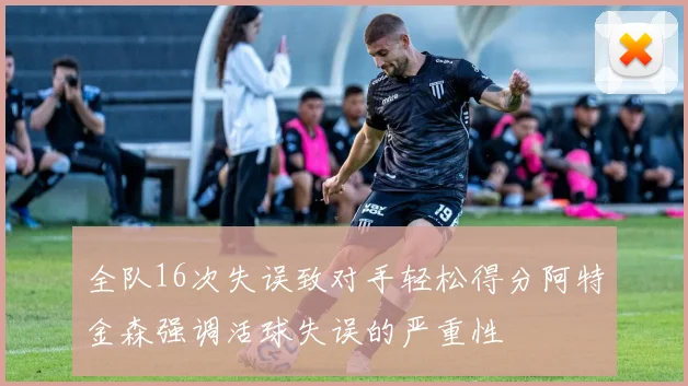 全队16次失误致对手轻松得分阿特金森强调活球失误的严重性