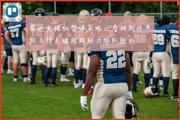 雷迪克揭秘暂停策略让詹姆斯休息斯马特关键抢断助力球队胜利