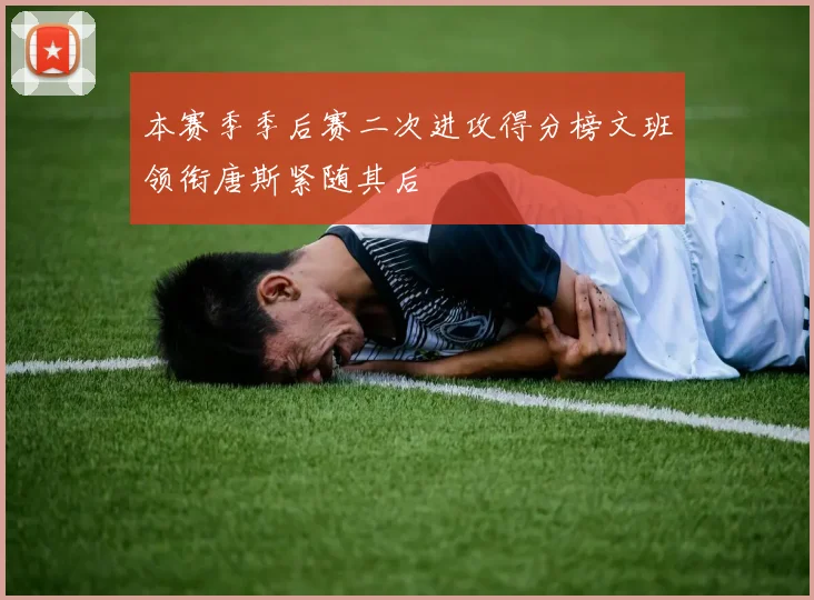 本赛季季后赛二次进攻得分榜文班领衔唐斯紧随其后