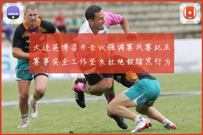 大连英博召开会议强调赛风赛纪及赛事安全工作坚决杜绝假赌黑行为