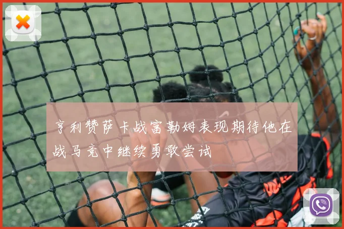亨利赞萨卡战富勒姆表现期待他在战马竞中继续勇敢尝试
