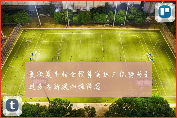 曼联夏季转会预算高达三亿镑或引进多名新援加强阵容
