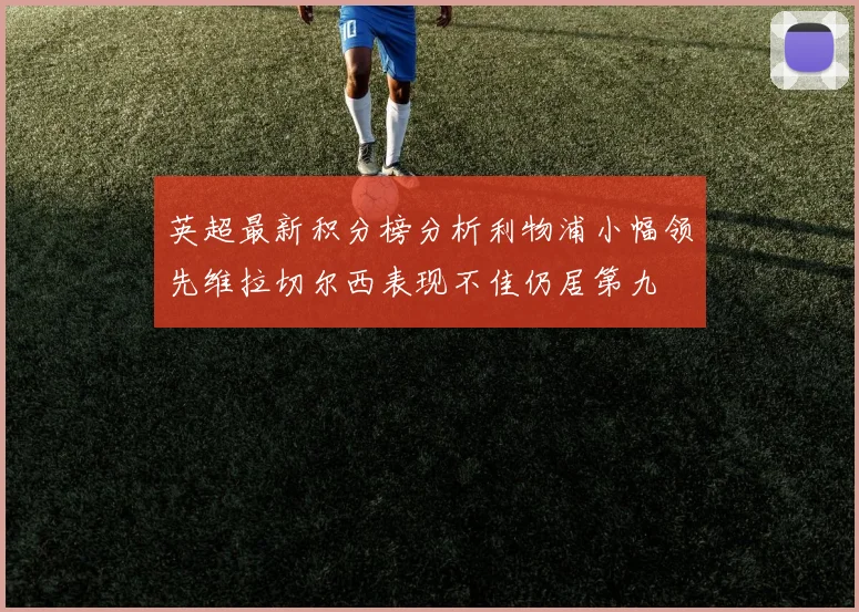 英超最新积分榜分析利物浦小幅领先维拉切尔西表现不佳仍居第九
