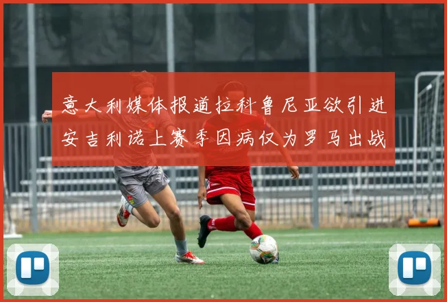 意大利媒体报道拉科鲁尼亚欲引进安吉利诺上赛季因病仅为罗马出战9场