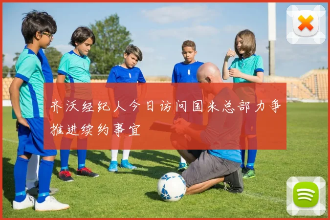 齐沃经纪人今日访问国米总部力争推进续约事宜