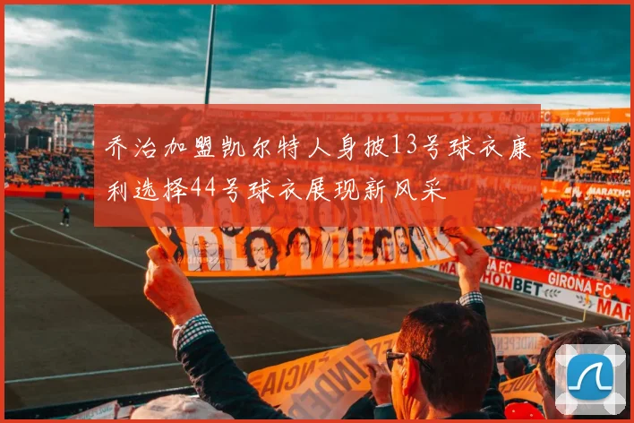 乔治加盟凯尔特人身披13号球衣康利选择44号球衣展现新风采