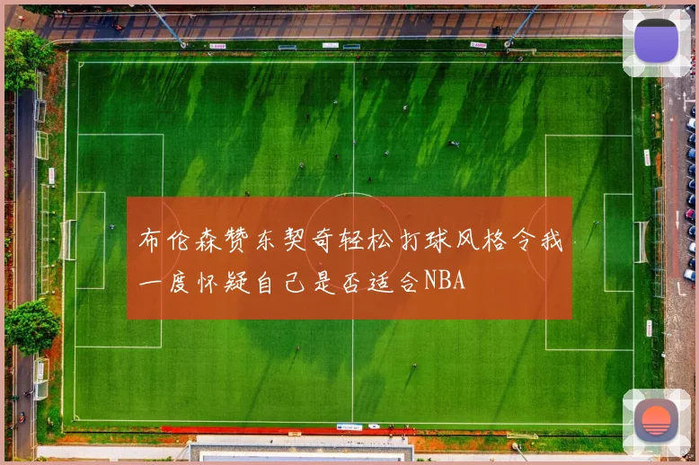 布伦森赞东契奇轻松打球风格令我一度怀疑自己是否适合NBA