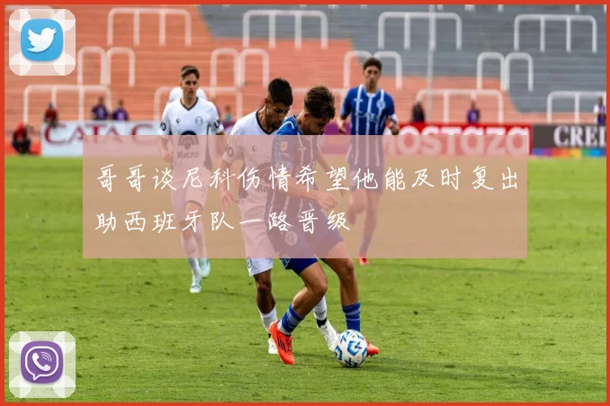 哥哥谈尼科伤情希望他能及时复出助西班牙队一路晋级