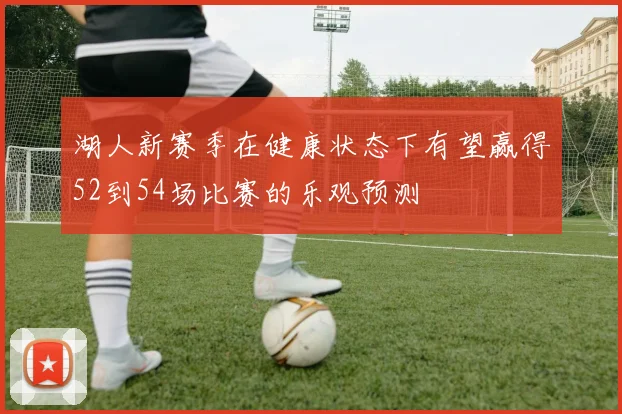 湖人新赛季在健康状态下有望赢得52到54场比赛的乐观预测